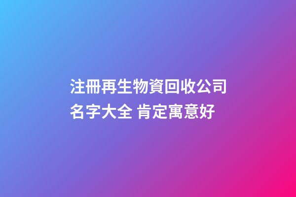 注冊再生物資回收公司名字大全 肯定寓意好-第1張-公司起名-玄機派